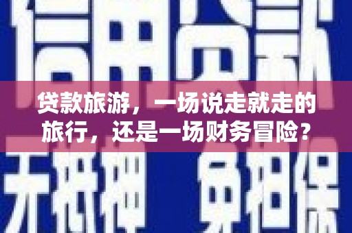 深坑贷款旅游，一场说走就走的旅行，还是一场财务冒险？