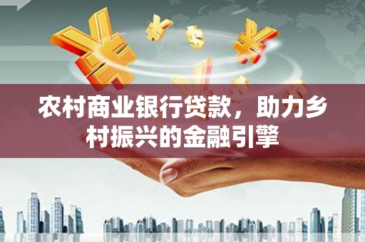固镇农村商业银行贷款，助力乡村振兴的金融引擎
