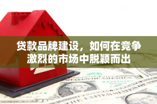 恒春贷款品牌建设，如何在竞争激烈的市场中脱颖而出