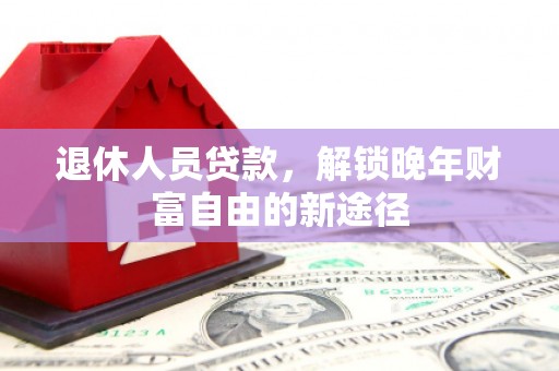 德清退休人员贷款，解锁晚年财富自由的新途径