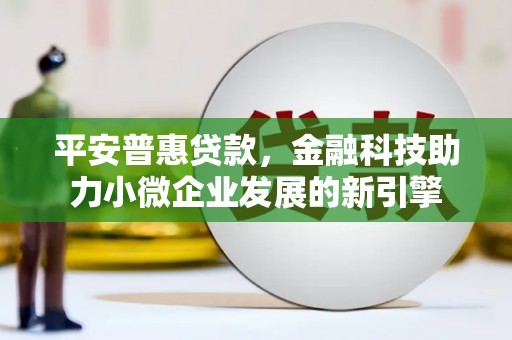 高阳平安普惠贷款，金融科技助力小微企业发展的新引擎