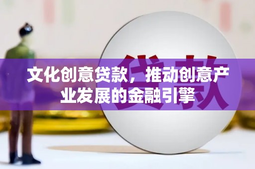 万丹文化创意贷款，推动创意产业发展的金融引擎