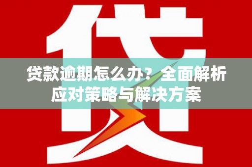 开江贷款逾期怎么办？全面解析应对策略与解决方案