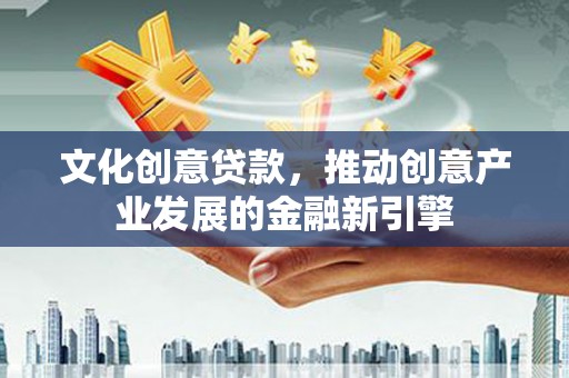 临漳文化创意贷款，推动创意产业发展的金融新引擎
