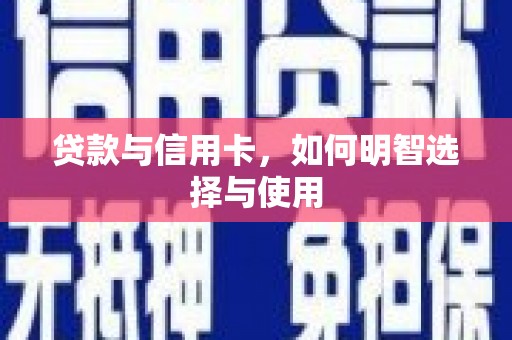 无极贷款与信用卡，如何明智选择与使用