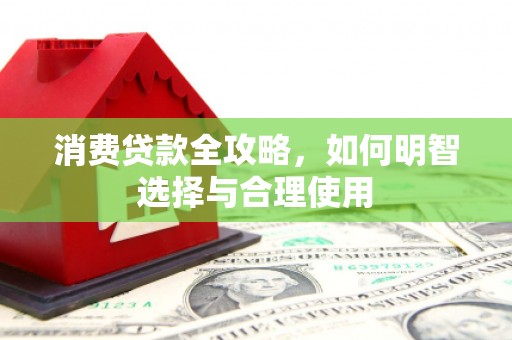 湖南消费贷款全攻略，如何明智选择与合理使用