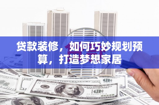 芦洲贷款装修，如何巧妙规划预算，打造梦想家居