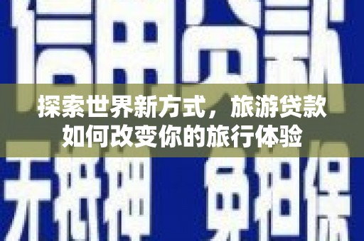 合川探索世界新方式，旅游贷款如何改变你的旅行体验