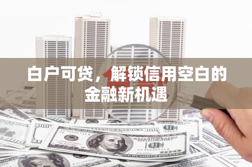 猇亭白户可贷，解锁信用空白的金融新机遇