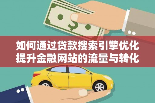 埌东如何通过贷款搜索引擎优化提升金融网站的流量与转化率