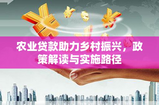 斗门农业贷款助力乡村振兴，政策解读与实施路径