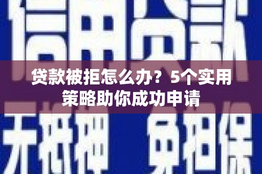 河津贷款被拒怎么办？5个实用策略助你成功申请