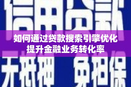 科尔沁左翼后旗如何通过贷款搜索引擎优化提升金融业务转化率