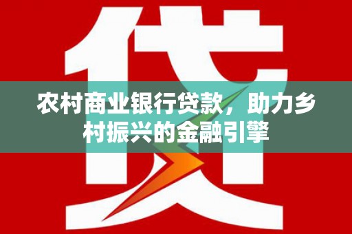 白银农村商业银行贷款，助力乡村振兴的金融引擎