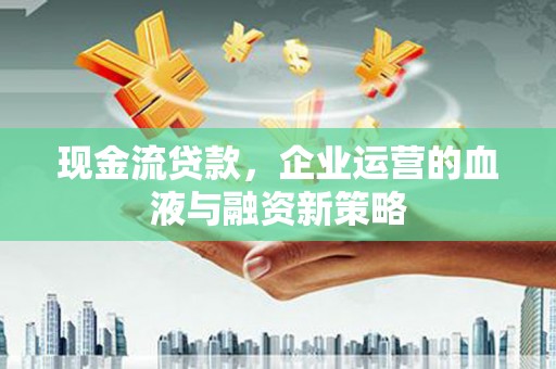 民和现金流贷款，企业运营的血液与融资新策略