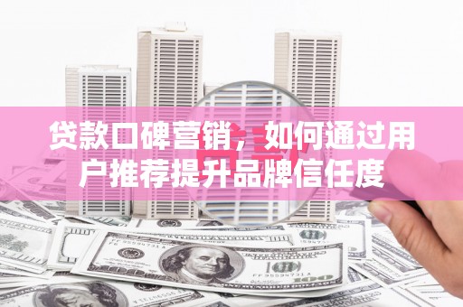 章丘贷款口碑营销，如何通过用户推荐提升品牌信任度