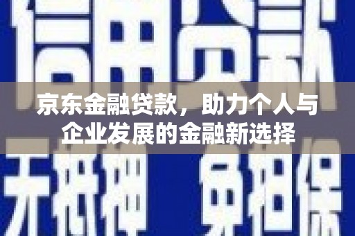 琼结京东金融贷款，助力个人与企业发展的金融新选择