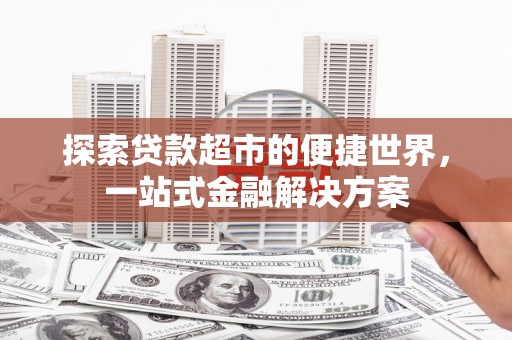 墨江探索贷款超市的便捷世界，一站式金融解决方案