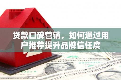 三星贷款口碑营销，如何通过用户推荐提升品牌信任度