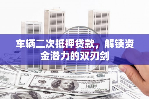 召陵车辆二次抵押贷款，解锁资金潜力的双刃剑