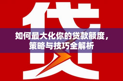 荃湾如何最大化你的贷款额度，策略与技巧全解析
