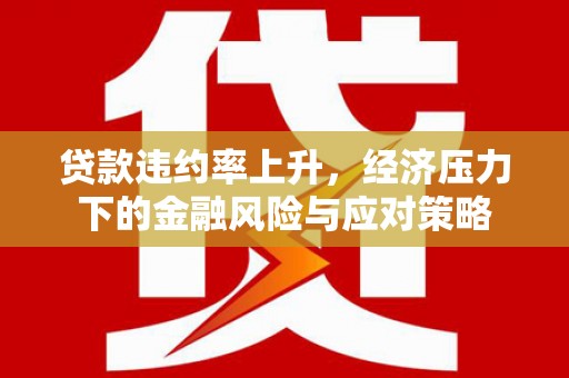 霍城贷款违约率上升，经济压力下的金融风险与应对策略