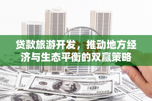 振安贷款旅游开发，推动地方经济与生态平衡的双赢策略