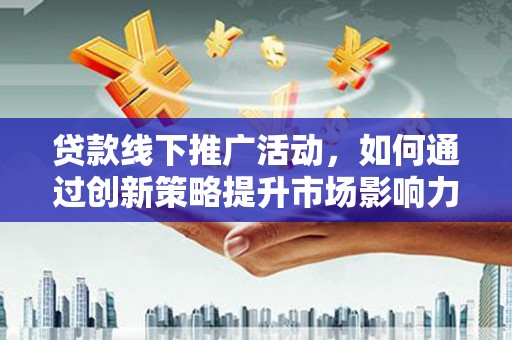 仁怀贷款线下推广活动，如何通过创新策略提升市场影响力
