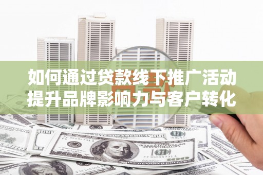 于田如何通过贷款线下推广活动提升品牌影响力与客户转化率
