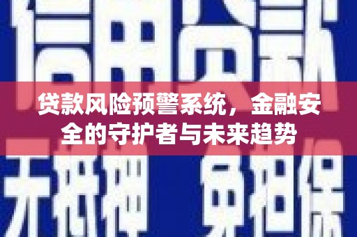 埌东贷款风险预警系统，金融安全的守护者与未来趋势