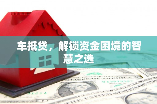 芎林车抵贷，解锁资金困境的智慧之选