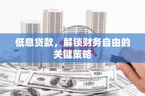 临西低息贷款，解锁财务自由的关键策略