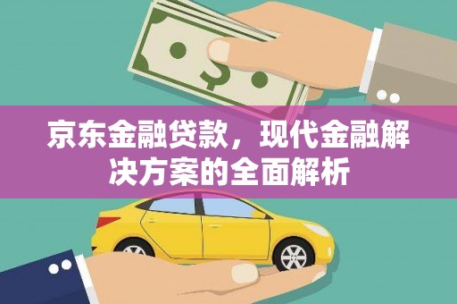 阿里京东金融贷款，现代金融解决方案的全面解析