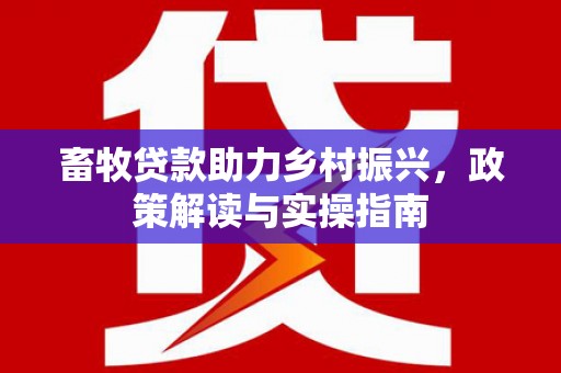 漠河畜牧贷款助力乡村振兴，政策解读与实操指南