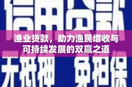 九台渔业贷款，助力渔民增收与可持续发展的双赢之道