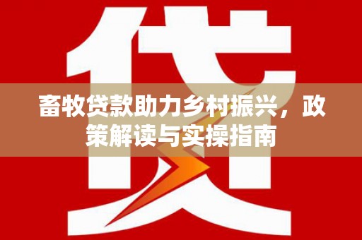 大化畜牧贷款助力乡村振兴，政策解读与实操指南