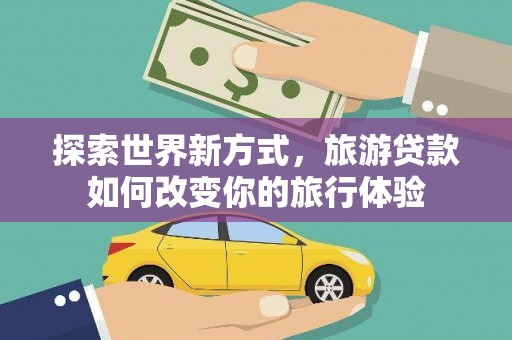 员林探索世界新方式，旅游贷款如何改变你的旅行体验