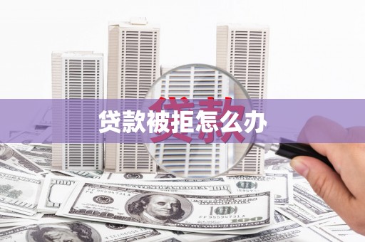 红古贷款被拒怎么办