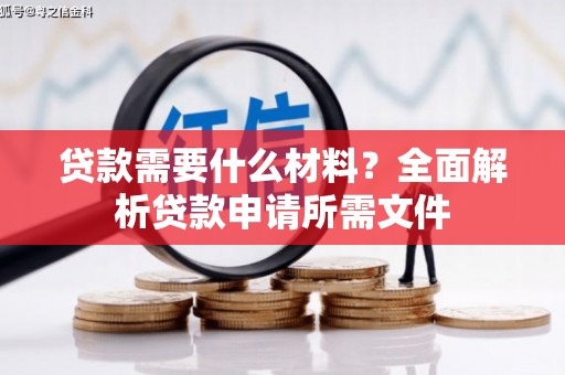 城关贷款需要什么材料?全面解析贷款申请所需文件 城关贷款需要什么材料?全面解析贷款申请所需文件