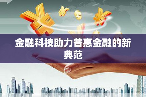 长城金融科技助力普惠金融的新典范