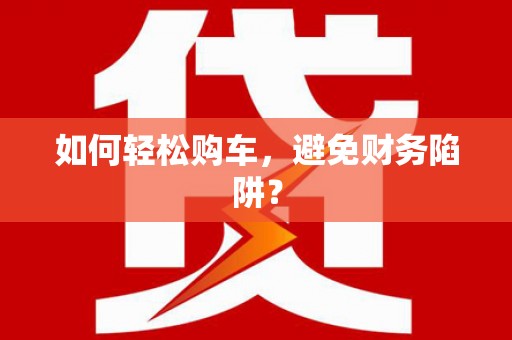 甘州如何轻松购车，避免财务陷阱？