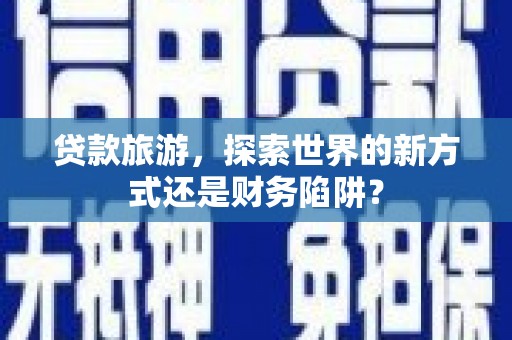 大英贷款旅游，探索世界的新方式还是财务陷阱？